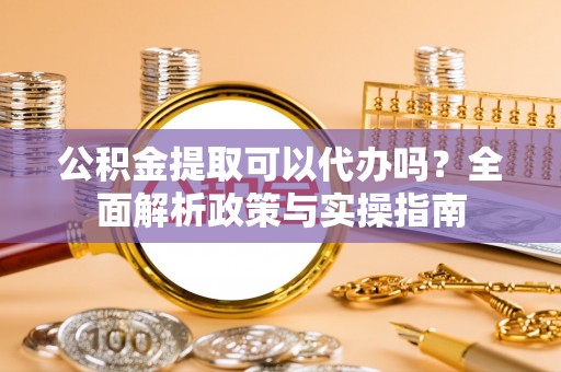 市南公积金提取可以代办吗？全面解析政策与实操指南