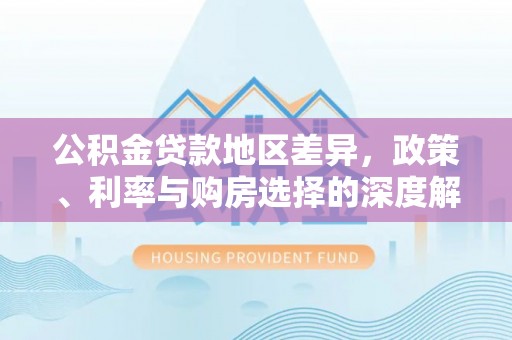 市南公积金贷款地区差异，政策、利率与购房选择的深度解析