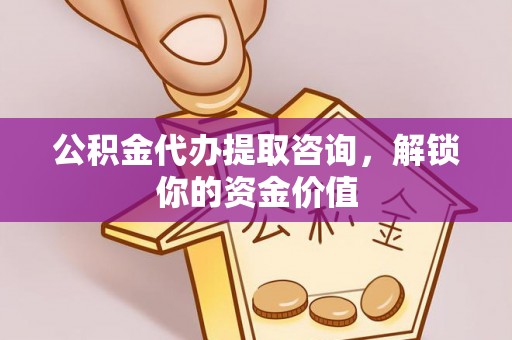 市南公积金代办提取咨询，解锁你的资金价值