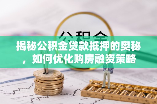 市南揭秘公积金贷款抵押的奥秘，如何优化购房融资策略