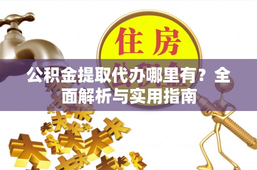 市南公积金提取代办哪里有？全面解析与实用指南
