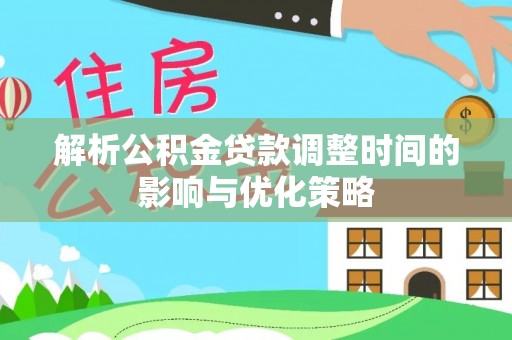 市南解析公积金贷款调整时间的影响与优化策略