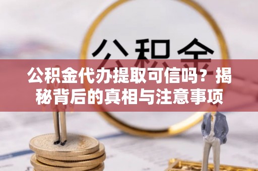 市南公积金代办提取可信吗？揭秘背后的真相与注意事项