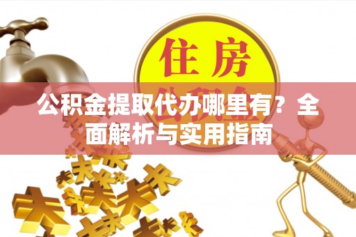 市南公积金提取代办哪里有？全面解析与实用指南