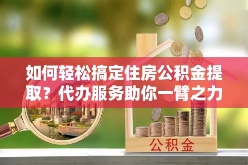 市南如何轻松搞定住房公积金提取？代办服务助你一臂之力