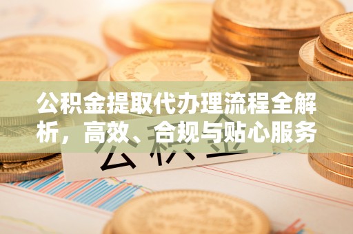 市南公积金提取代办理流程全解析，高效、合规与贴心服务