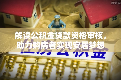 市南解读公积金贷款资格审核，助力购房者实现安居梦想