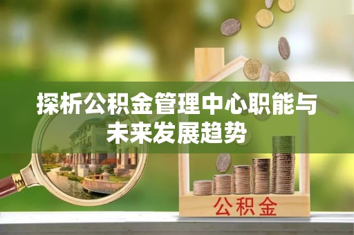 市南探析公积金管理中心职能与未来发展趋势