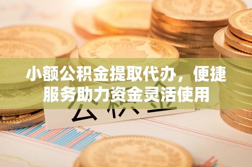 市南小额公积金提取代办，便捷服务助力资金灵活使用