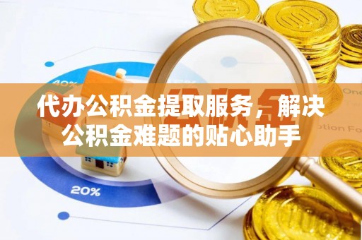 市南代办公积金提取服务，解决公积金难题的贴心助手