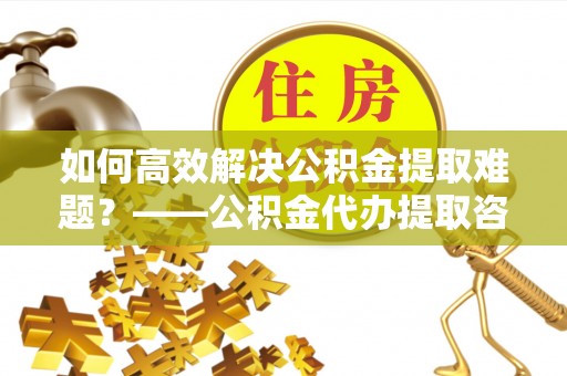 市南如何高效解决公积金提取难题？——公积金代办提取咨询服务全解析