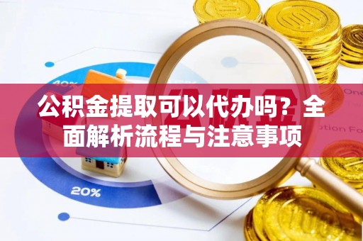 市南公积金提取可以代办吗？全面解析流程与注意事项