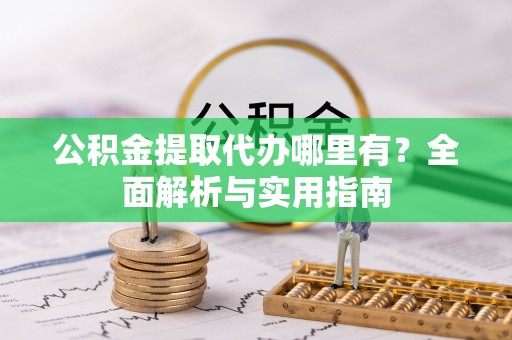 市南公积金提取代办哪里有？全面解析与实用指南