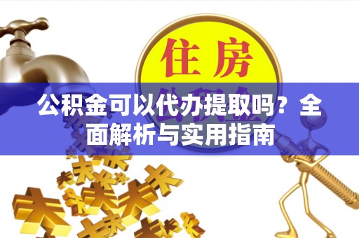 市南公积金可以代办提取吗？全面解析与实用指南