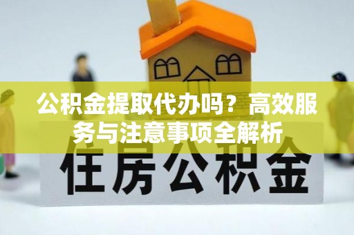 市南公积金提取代办吗？高效服务与注意事项全解析