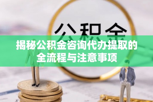 市南揭秘公积金咨询代办提取的全流程与注意事项