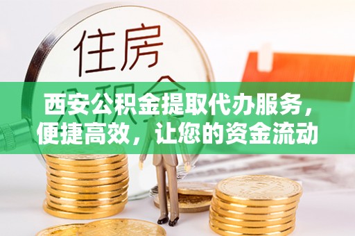 市南西安公积金提取代办服务，便捷高效，让您的资金流动无忧