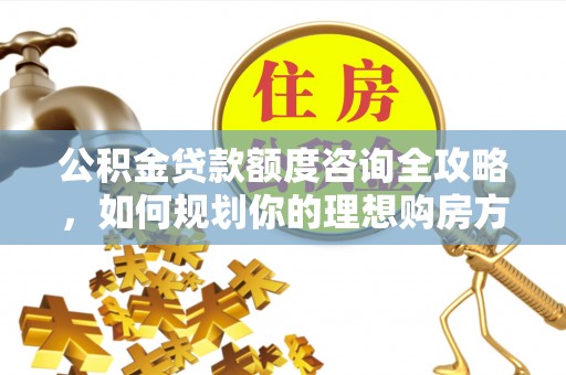 市南公积金贷款额度咨询全攻略，如何规划你的理想购房方案