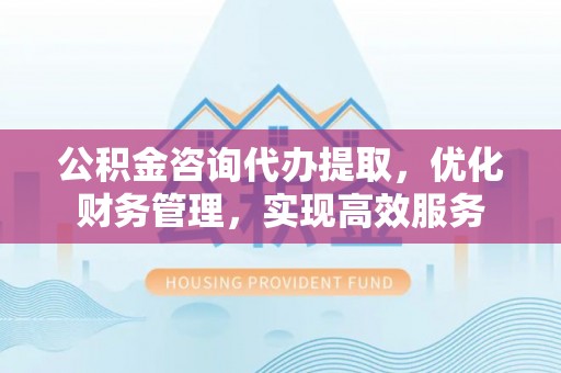市南公积金咨询代办提取，优化财务管理，实现高效服务