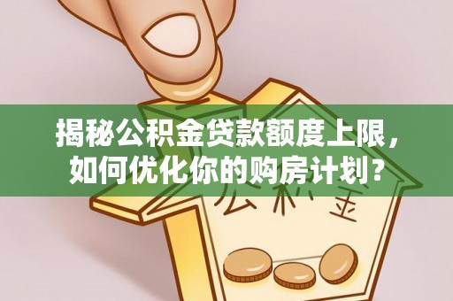 市南揭秘公积金贷款额度上限，如何优化你的购房计划？