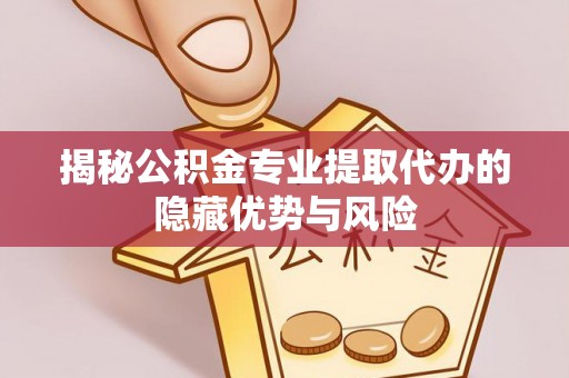 市南揭秘公积金专业提取代办的隐藏优势与风险