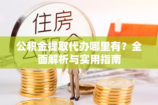 市南公积金提取代办哪里有？全面解析与实用指南