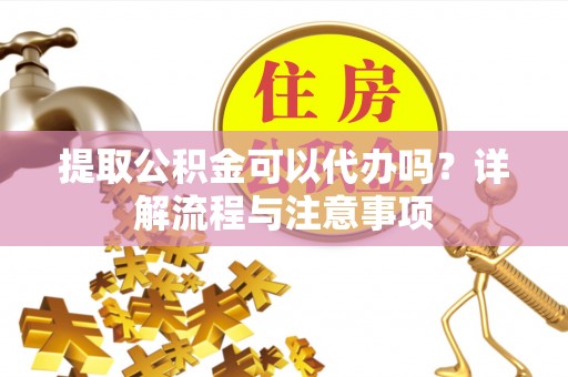 市南提取公积金可以代办吗？详解流程与注意事项