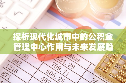 市南探析现代化城市中的公积金管理中心作用与未来发展趋势
