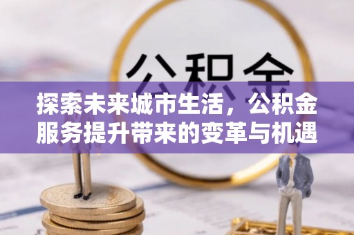 市南探索未来城市生活，公积金服务提升带来的变革与机遇