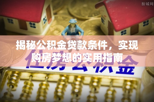 市南揭秘公积金贷款条件，实现购房梦想的实用指南