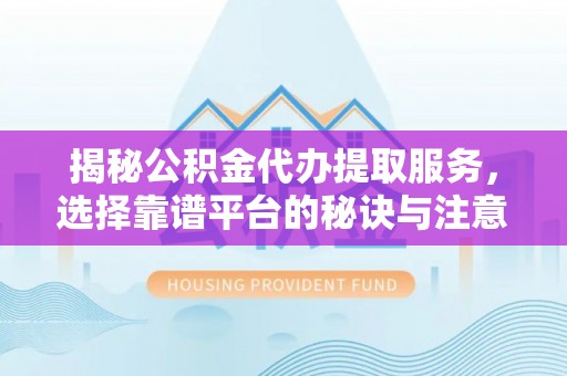 市南揭秘公积金代办提取服务，选择靠谱平台的秘诀与注意事项