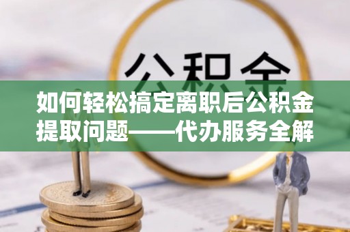 市南如何轻松搞定离职后公积金提取问题——代办服务全解析