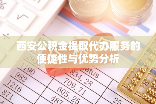 市南西安公积金提取代办服务的便捷性与优势分析
