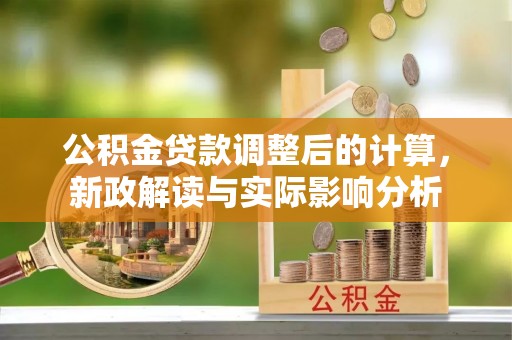 市南公积金贷款调整后的计算，新政解读与实际影响分析