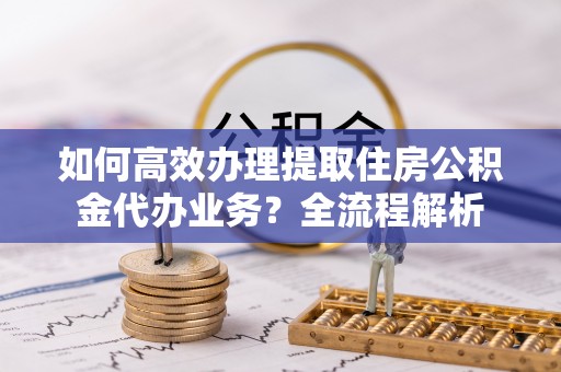 市南如何高效办理提取住房公积金代办业务？全流程解析