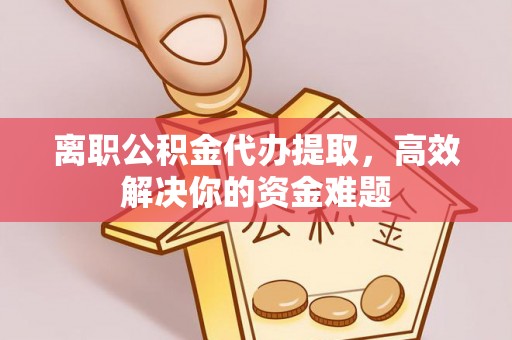 市南离职公积金代办提取，高效解决你的资金难题