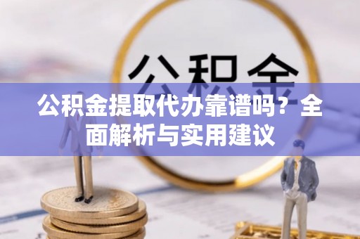 市南公积金提取代办靠谱吗？全面解析与实用建议