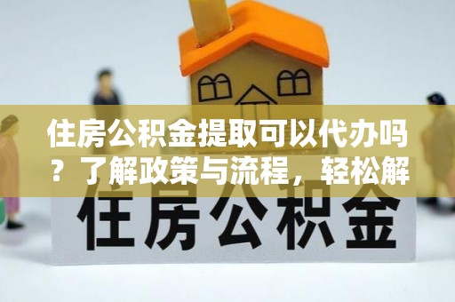 市南住房公积金提取可以代办吗？了解政策与流程，轻松解决疑惑