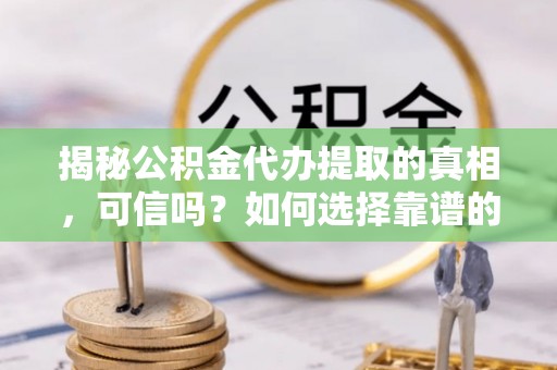 市南揭秘公积金代办提取的真相，可信吗？如何选择靠谱的服务商？