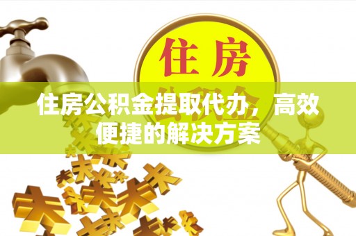市南住房公积金提取代办，高效便捷的解决方案