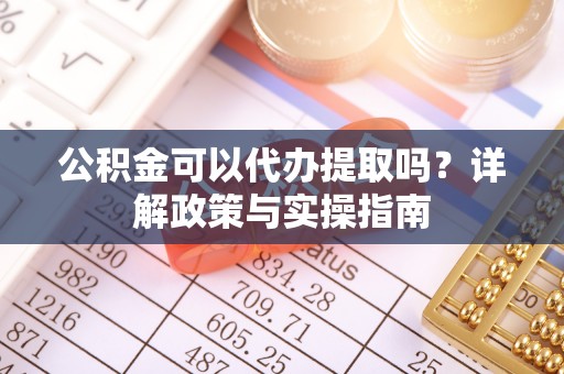 市南公积金可以代办提取吗？详解政策与实操指南