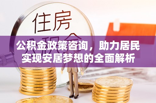 市南公积金政策咨询，助力居民实现安居梦想的全面解析