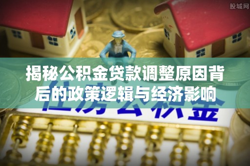 市南揭秘公积金贷款调整原因背后的政策逻辑与经济影响