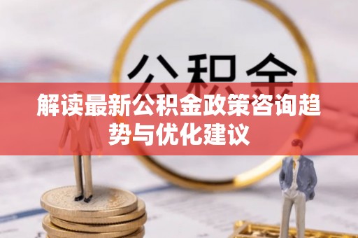 市南解读最新公积金政策咨询趋势与优化建议