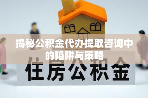 市南揭秘公积金代办提取咨询中的陷阱与策略