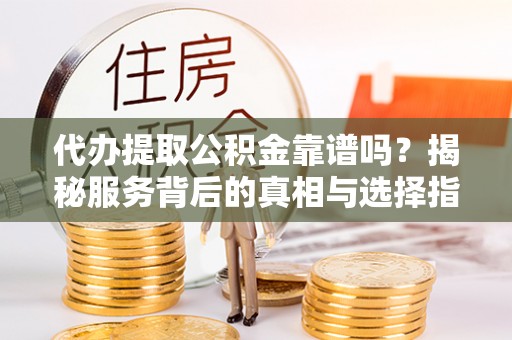 市南代办提取公积金靠谱吗？揭秘服务背后的真相与选择指南