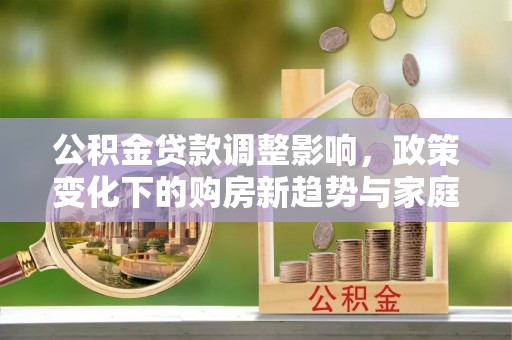 市南公积金贷款调整影响，政策变化下的购房新趋势与家庭财务规划