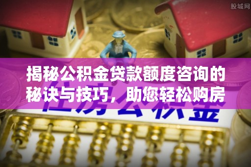 市南揭秘公积金贷款额度咨询的秘诀与技巧，助您轻松购房！