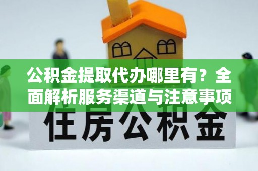 市南公积金提取代办哪里有？全面解析服务渠道与注意事项