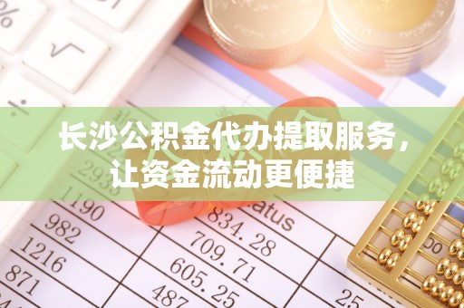 市南长沙公积金代办提取服务，让资金流动更便捷